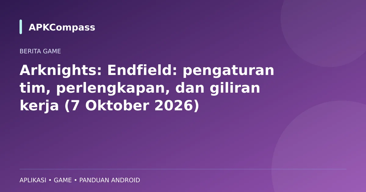 Ilustrasi APKCompass: Arknights: Endfield: pengaturan tim, perlengkapan, dan giliran kerja (7 Oktober 2026)